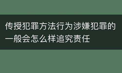 传授犯罪方法行为涉嫌犯罪的一般会怎么样追究责任