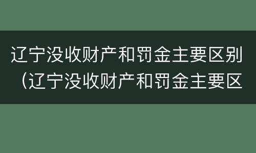 辽宁没收财产和罚金主要区别（辽宁没收财产和罚金主要区别在哪）