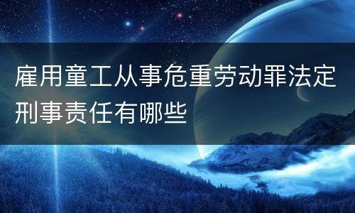 雇用童工从事危重劳动罪法定刑事责任有哪些