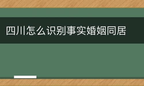 四川怎么识别事实婚姻同居
