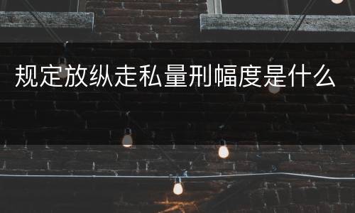 规定放纵走私量刑幅度是什么