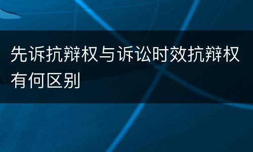 先诉抗辩权与诉讼时效抗辩权有何区别