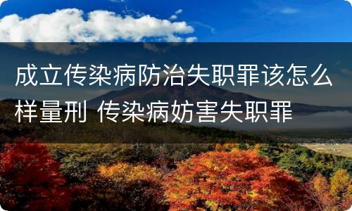 成立传染病防治失职罪该怎么样量刑 传染病妨害失职罪