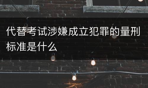 代替考试涉嫌成立犯罪的量刑标准是什么