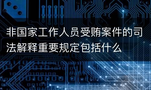 非国家工作人员受贿案件的司法解释重要规定包括什么