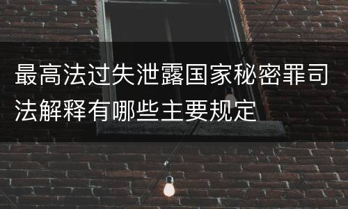 最高法过失泄露国家秘密罪司法解释有哪些主要规定