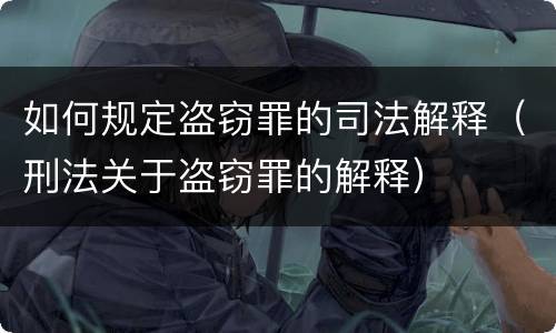 如何规定盗窃罪的司法解释（刑法关于盗窃罪的解释）