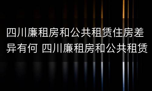 四川廉租房和公共租赁住房差异有何 四川廉租房和公共租赁住房差异有何规定