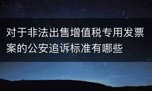 对于非法出售增值税专用发票案的公安追诉标准有哪些