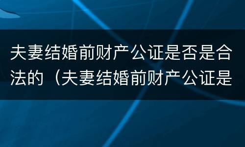 夫妻结婚前财产公证是否是合法的（夫妻结婚前财产公证是否是合法的呢）