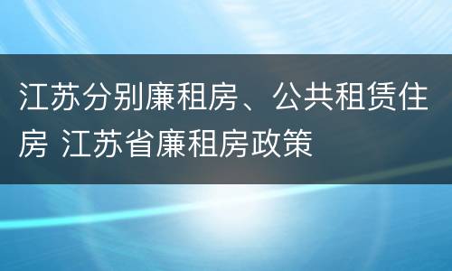 江苏分别廉租房、公共租赁住房 江苏省廉租房政策