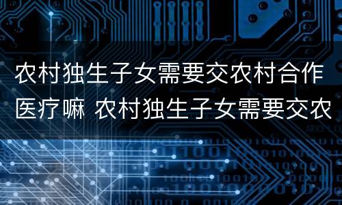 农村独生子女需要交农村合作医疗嘛 农村独生子女需要交农村合作医疗嘛
