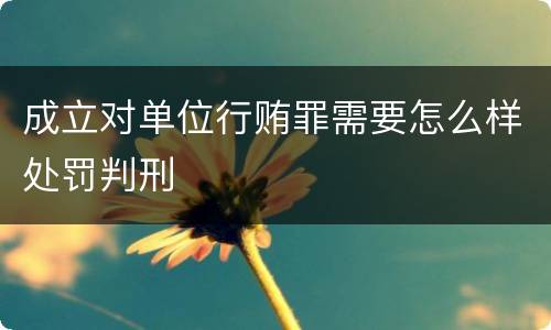 成立对单位行贿罪需要怎么样处罚判刑