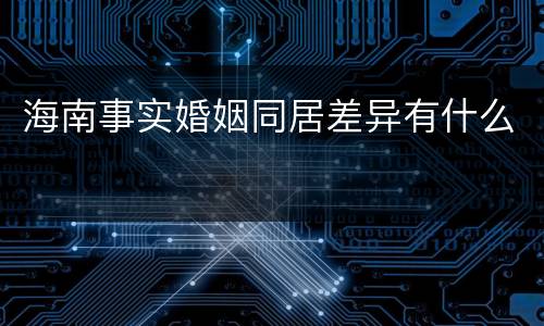 海南事实婚姻同居差异有什么
