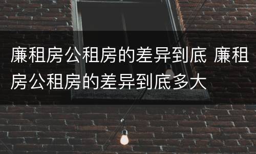 廉租房公租房的差异到底 廉租房公租房的差异到底多大