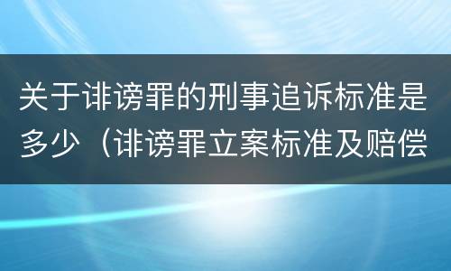 关于诽谤罪的刑事追诉标准是多少（诽谤罪立案标准及赔偿标准）