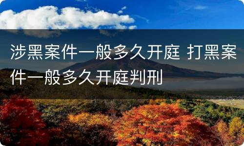 涉黑案件一般多久开庭 打黑案件一般多久开庭判刑