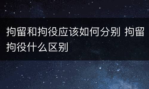 拘留和拘役应该如何分别 拘留拘役什么区别