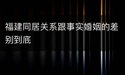 福建同居关系跟事实婚姻的差别到底