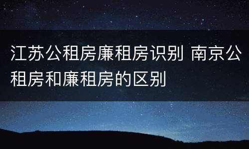 江苏公租房廉租房识别 南京公租房和廉租房的区别