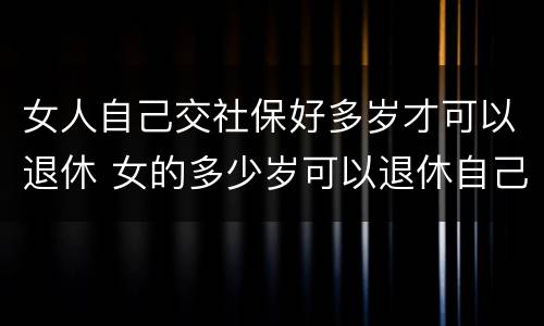 女人自己交社保好多岁才可以退休 女的多少岁可以退休自己交社保