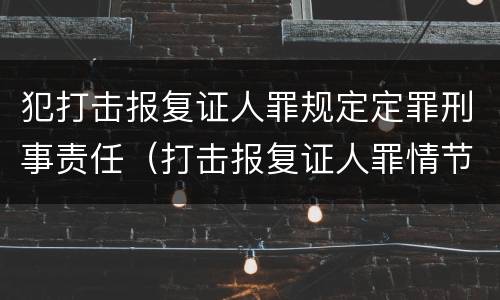犯打击报复证人罪规定定罪刑事责任（打击报复证人罪情节严重）