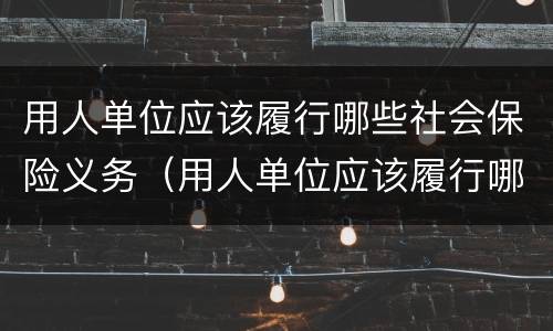 用人单位应该履行哪些社会保险义务（用人单位应该履行哪些社会保险义务(）