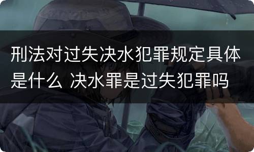 刑法对过失决水犯罪规定具体是什么 决水罪是过失犯罪吗