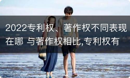 2022专利权、著作权不同表现在哪 与著作权相比,专利权有哪些特征