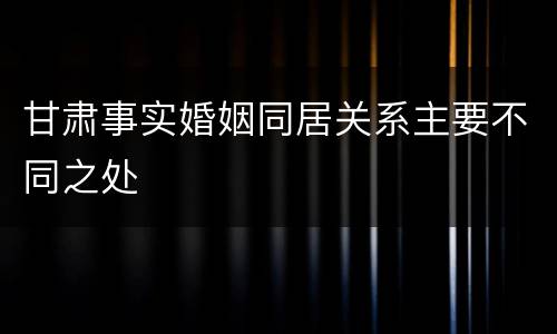 甘肃事实婚姻同居关系主要不同之处