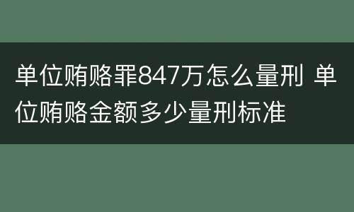单位贿赂罪847万怎么量刑 单位贿赂金额多少量刑标准
