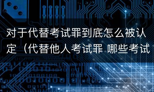 对于代替考试罪到底怎么被认定（代替他人考试罪 哪些考试）