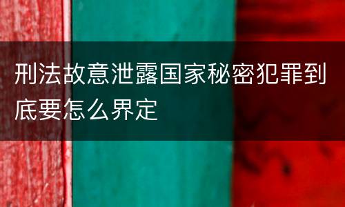 刑法故意泄露国家秘密犯罪到底要怎么界定