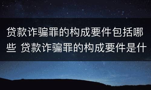 贷款诈骗罪的构成要件包括哪些 贷款诈骗罪的构成要件是什么