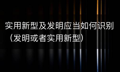 实用新型及发明应当如何识别（发明或者实用新型）