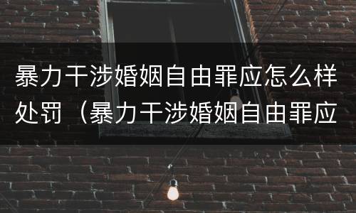 暴力干涉婚姻自由罪应怎么样处罚（暴力干涉婚姻自由罪应怎么样处罚呢）
