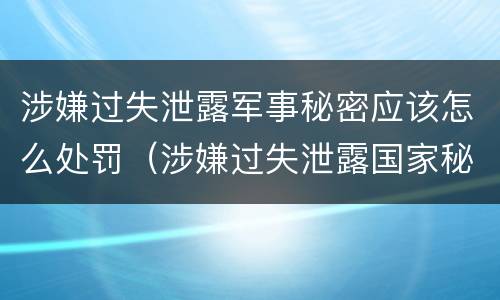 涉嫌过失泄露军事秘密应该怎么处罚（涉嫌过失泄露国家秘密罪）