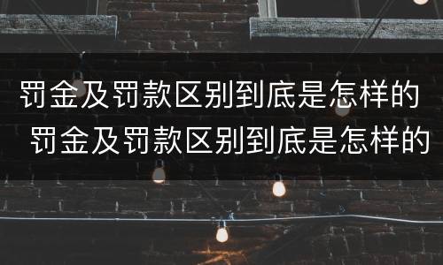 罚金及罚款区别到底是怎样的 罚金及罚款区别到底是怎样的呢