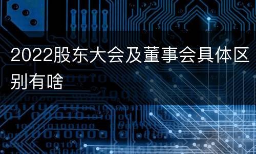 2022股东大会及董事会具体区别有啥