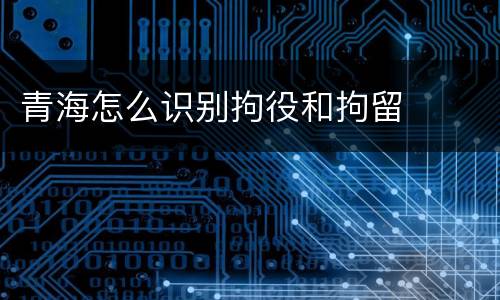 青海怎么识别拘役和拘留