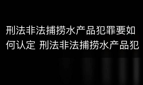 刑法非法捕捞水产品犯罪要如何认定 刑法非法捕捞水产品犯罪要如何认定呢
