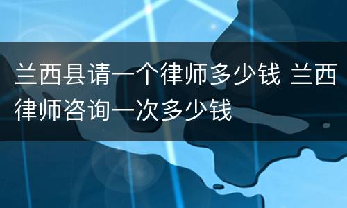 兰西县请一个律师多少钱 兰西律师咨询一次多少钱