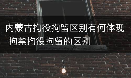 内蒙古拘役拘留区别有何体现 拘禁拘役拘留的区别