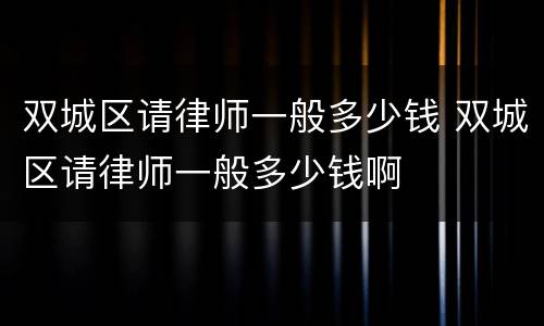 双城区请律师一般多少钱 双城区请律师一般多少钱啊