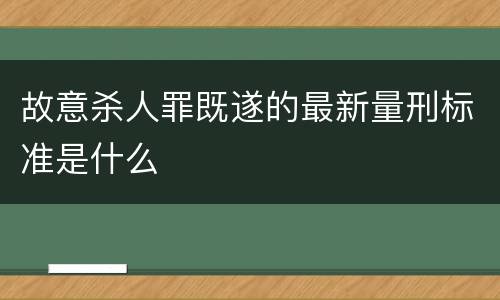 故意杀人罪既遂的最新量刑标准是什么