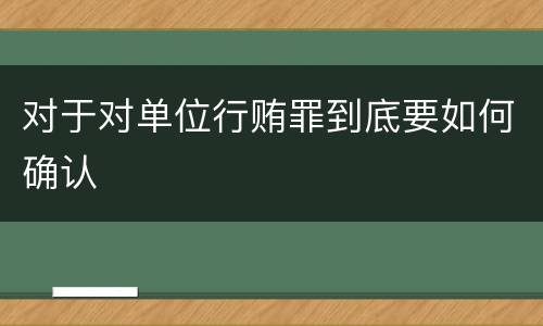 对于对单位行贿罪到底要如何确认