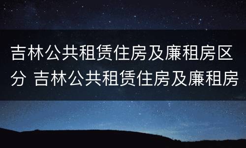 吉林公共租赁住房及廉租房区分 吉林公共租赁住房及廉租房区分