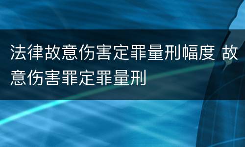法律故意伤害定罪量刑幅度 故意伤害罪定罪量刑