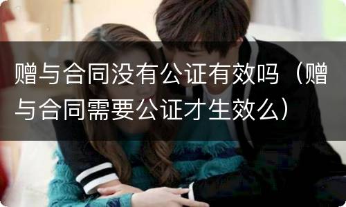 赠与合同没有公证有效吗（赠与合同需要公证才生效么）