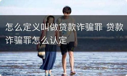 怎么定义叫做贷款诈骗罪 贷款诈骗罪怎么认定